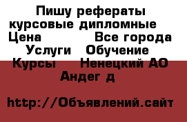 Пишу рефераты курсовые дипломные  › Цена ­ 2 000 - Все города Услуги » Обучение. Курсы   . Ненецкий АО,Андег д.